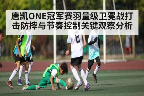 唐凯ONE冠军赛羽量级卫冕战打击防摔与节奏控制关键观察分析