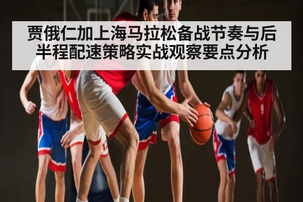贾俄仁加上海马拉松备战节奏与后半程配速策略实战观察要点分析