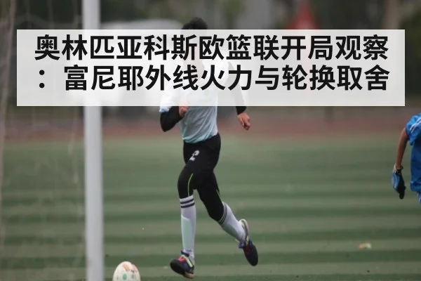 奥林匹亚科斯欧篮联开局观察:富尼耶外线火力与轮换取舍 | kaiyun